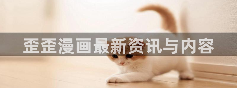 喵趣漫画2.0版本：歪歪漫画最新资讯与内容